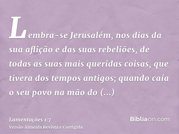 Lembra-se Jerusalém, nos dias da sua aflição e das suas rebeliões, de todas as suas mais queridas coisas, que tivera dos tempos antigos; quando caía o seu povo 