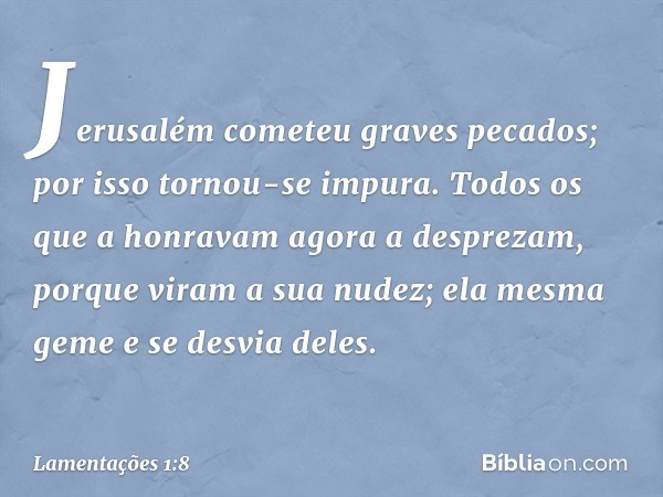 Jerusalém cometeu graves pecados;
por isso tornou-se impura.
Todos os que a honravam agora a desprezam,
porque viram a sua nudez;
ela mesma geme e se desvia del