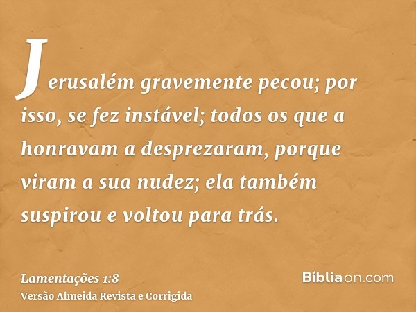 Jerusalém gravemente pecou; por isso, se fez instável; todos os que a honravam a desprezaram, porque viram a sua nudez; ela também suspirou e voltou para trás.