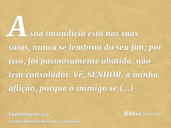 A sua imundícia está nas suas saias, nunca se lembrou do seu fim; por isso, foi pasmosamente abatida, não tem consolador. Vê, SENHOR, a minha aflição, porque o 