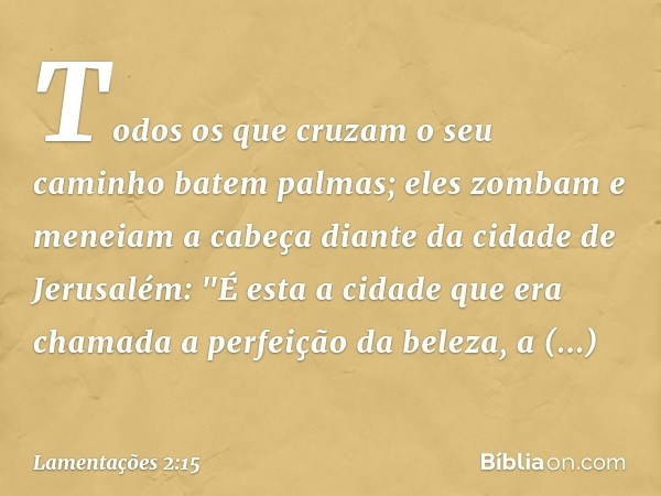 Todos os que cruzam o seu caminho
batem palmas;
eles zombam e meneiam a cabeça
diante da cidade de Jerusalém:
"É esta a cidade que era chamada
a perfeição da be