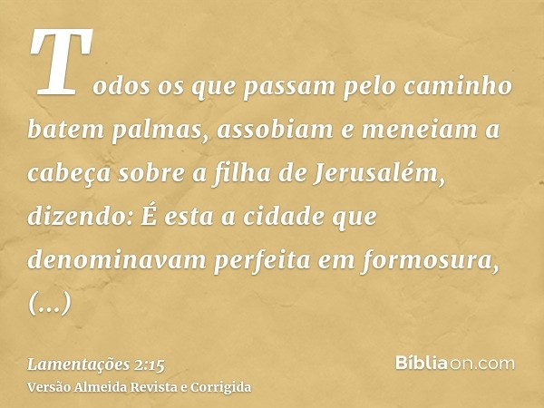 Todos os que passam pelo caminho batem palmas, assobiam e meneiam a cabeça sobre a filha de Jerusalém, dizendo: É esta a cidade que denominavam perfeita em form