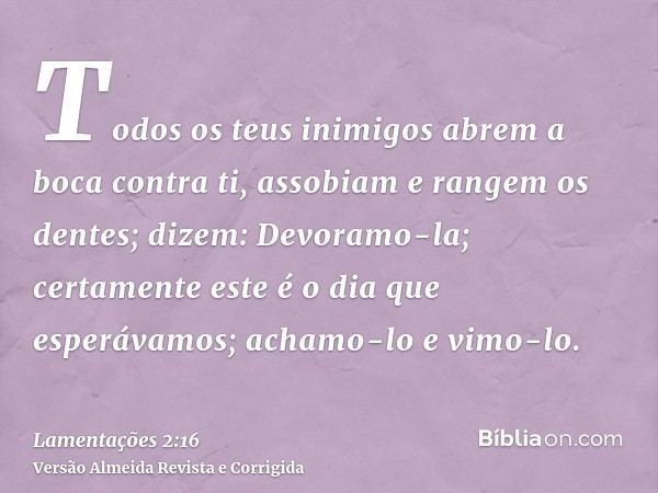 Todos os teus inimigos abrem a boca contra ti, assobiam e rangem os dentes; dizem: Devoramo-la; certamente este é o dia que esperávamos; achamo-lo e vimo-lo.