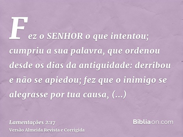Fez o SENHOR o que intentou; cumpriu a sua palavra, que ordenou desde os dias da antiguidade: derribou e não se apiedou; fez que o inimigo se alegrasse por tua 