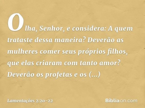 "Olha, Senhor, e considera:
A quem trataste dessa maneira?
Deverão as mulheres comer seus próprios filhos,
que elas criaram com tanto amor?
Deverão os profetas