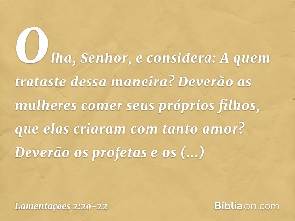 "Olha, Senhor, e considera:
A quem trataste dessa maneira?
Deverão as mulheres comer seus próprios filhos,
que elas criaram com tanto amor?
Deverão os profetas 