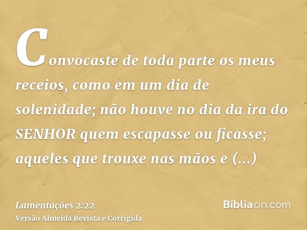 Convocaste de toda parte os meus receios, como em um dia de solenidade; não houve no dia da ira do SENHOR quem escapasse ou ficasse; aqueles que trouxe nas mãos