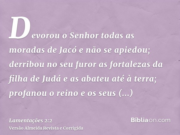 Devorou o Senhor todas as moradas de Jacó e não se apiedou; derribou no seu furor as fortalezas da filha de Judá e as abateu até à terra; profanou o reino e os 