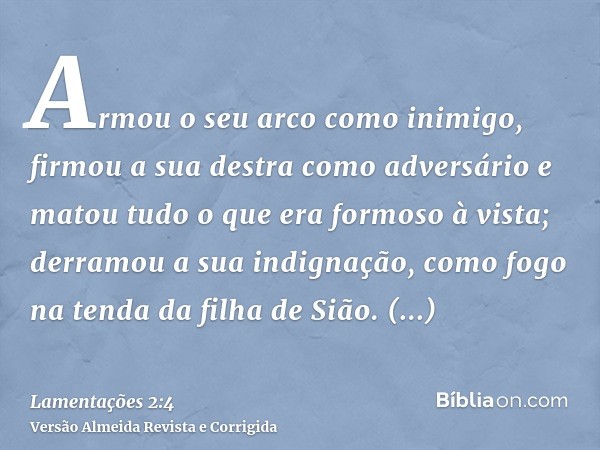 Armou o seu arco como inimigo, firmou a sua destra como adversário e matou tudo o que era formoso à vista; derramou a sua indignação, como fogo na tenda da filh
