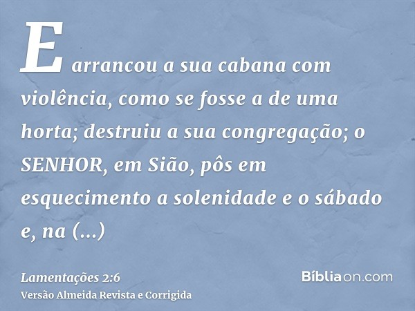 E arrancou a sua cabana com violência, como se fosse a de uma horta; destruiu a sua congregação; o SENHOR, em Sião, pôs em esquecimento a solenidade e o sábado 