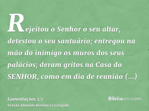 Rejeitou o Senhor o seu altar, detestou o seu santuário; entregou na mão do inimigo os muros dos seus palácios; deram gritos na Casa do SENHOR, como em dia de r