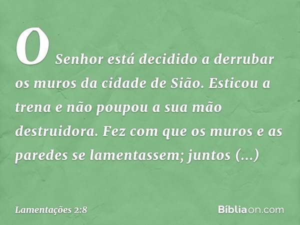 O Senhor está decidido
a derrubar os muros da cidade de Sião.
Esticou a trena e
não poupou a sua mão destruidora.
Fez com que os muros e as paredes
se lamentass