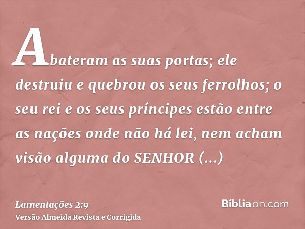 Abateram as suas portas; ele destruiu e quebrou os seus ferrolhos; o seu rei e os seus príncipes estão entre as nações onde não há lei, nem acham visão alguma d