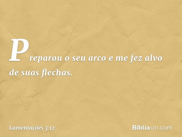 Preparou o seu arco
e me fez alvo de suas flechas. -- Lamentações 3:12