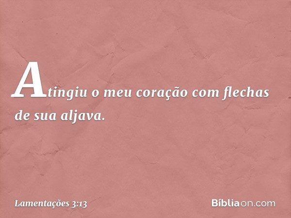 Atingiu o meu coração
com flechas de sua aljava. -- Lamentações 3:13