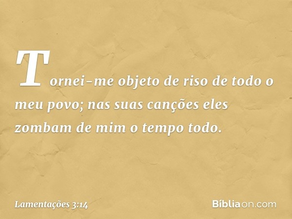 Tornei-me objeto de riso
de todo o meu povo;
nas suas canções
eles zombam de mim o tempo todo. -- Lamentações 3:14