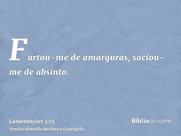 Fartou-me de amarguras, saciou-me de absinto.