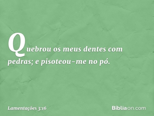 Quebrou os meus dentes com pedras;
e pisoteou-me no pó. -- Lamentações 3:16