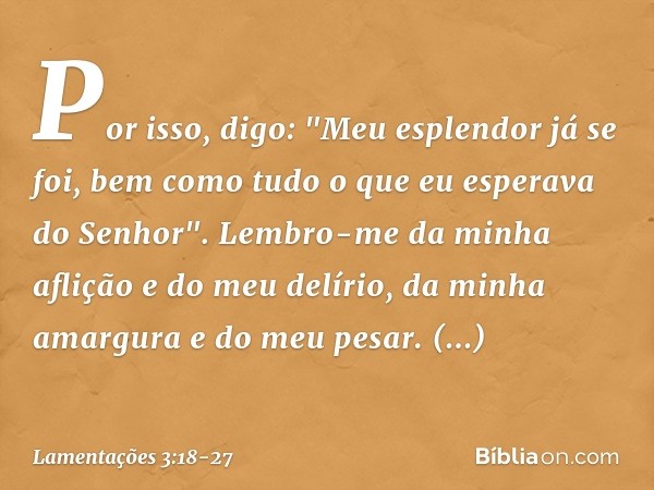 Por isso, digo: "Meu esplendor já se foi,
bem como tudo o que eu esperava do Senhor". Lembro-me da minha aflição
e do meu delírio,
da minha amargura e do meu pe