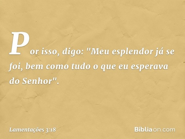 Por isso, digo: "Meu esplendor já se foi,
bem como tudo o que eu esperava do Senhor". -- Lamentações 3:18