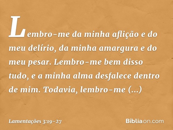 Lembro-me da minha aflição
e do meu delírio,
da minha amargura e do meu pesar. Lembro-me bem disso tudo,
e a minha alma desfalece dentro de mim. Todavia, lembro