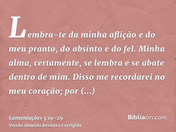 Lembra-te da minha aflição e do meu pranto, do absinto e do fel.Minha alma, certamente, se lembra e se abate dentro de mim.Disso me recordarei no meu coração; p