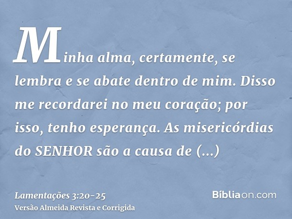 Minha alma, certamente, se lembra e se abate dentro de mim.Disso me recordarei no meu coração; por isso, tenho esperança.As misericórdias do SENHOR são a causa 