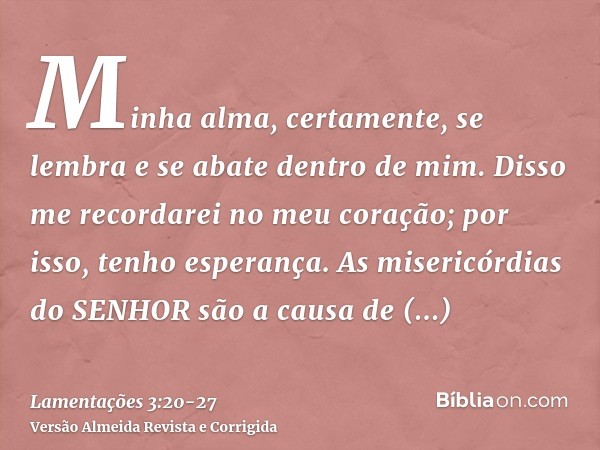 Minha alma, certamente, se lembra e se abate dentro de mim.Disso me recordarei no meu coração; por isso, tenho esperança.As misericórdias do SENHOR são a causa 