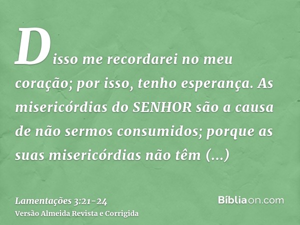 Disso me recordarei no meu coração; por isso, tenho esperança.As misericórdias do SENHOR são a causa de não sermos consumidos; porque as suas misericórdias não 