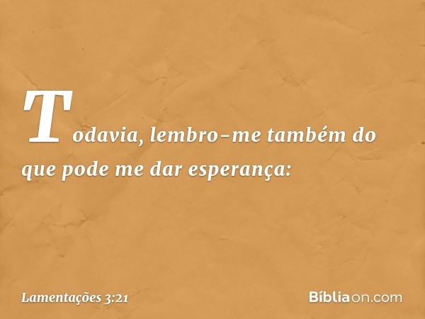 Todavia, lembro-me também
do que pode me dar esperança: -- Lamentações 3:21