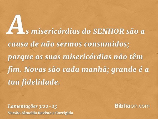 As misericórdias do SENHOR são a causa de não sermos consumidos; porque as suas misericórdias não têm fim.Novas são cada manhã; grande é a tua fidelidade.