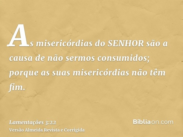 As misericórdias do SENHOR são a causa de não sermos consumidos; porque as suas misericórdias não têm fim.