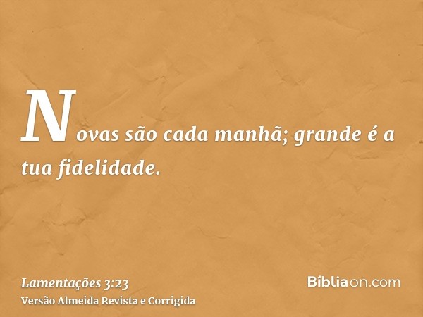 Novas são cada manhã; grande é a tua fidelidade.