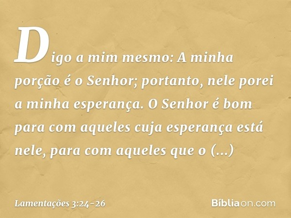 Digo a mim mesmo:
A minha porção é o Senhor;
portanto, nele porei a minha esperança. O Senhor é bom para com aqueles
cuja esperança está nele,
para com aqueles 