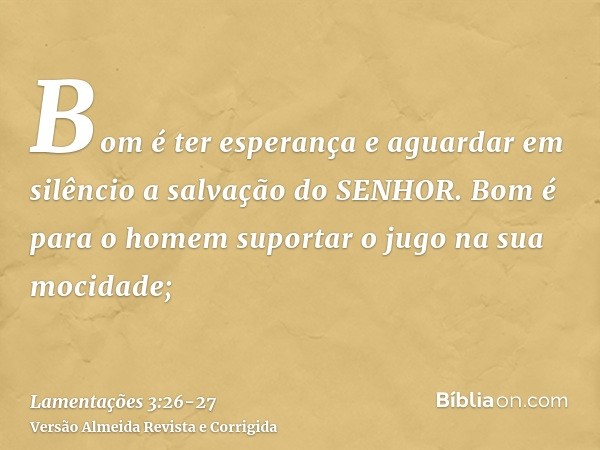 Bom é ter esperança e aguardar em silêncio a salvação do SENHOR.Bom é para o homem suportar o jugo na sua mocidade;