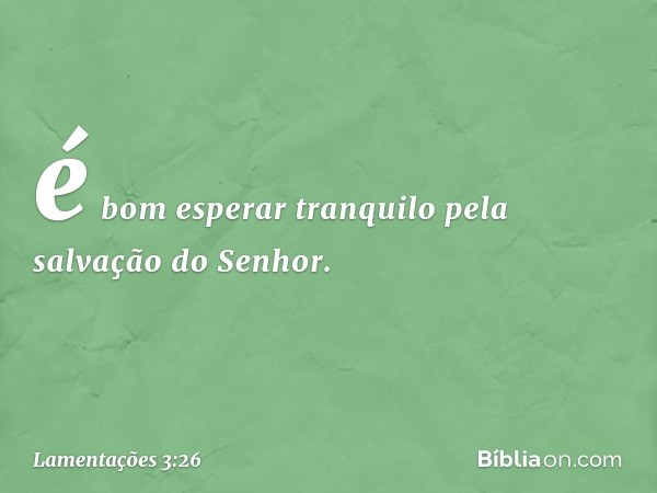 é bom esperar tranquilo
pela salvação do Senhor. -- Lamentações 3:26