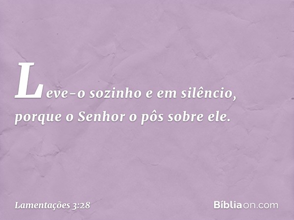 Leve-o sozinho e em silêncio,
porque o Senhor o pôs sobre ele. -- Lamentações 3:28