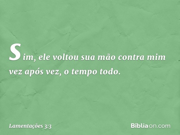 sim, ele voltou sua mão contra mim
vez após vez, o tempo todo. -- Lamentações 3:3