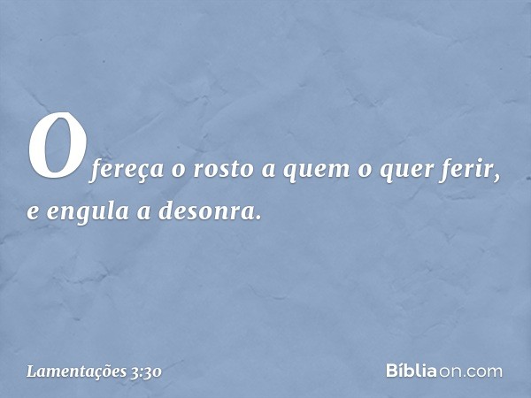 Ofereça o rosto a quem o quer ferir,
e engula a desonra. -- Lamentações 3:30