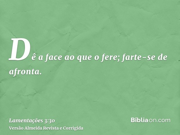 Dê a face ao que o fere; farte-se de afronta.