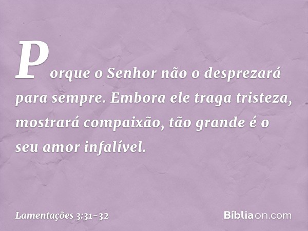 Porque o Senhor
não o desprezará para sempre. Embora ele traga tristeza,
mostrará compaixão,
tão grande é o seu amor infalível. -- Lamentações 3:31-32