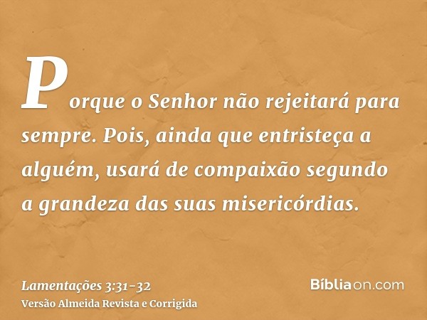 Porque o Senhor não rejeitará para sempre.Pois, ainda que entristeça a alguém, usará de compaixão segundo a grandeza das suas misericórdias.