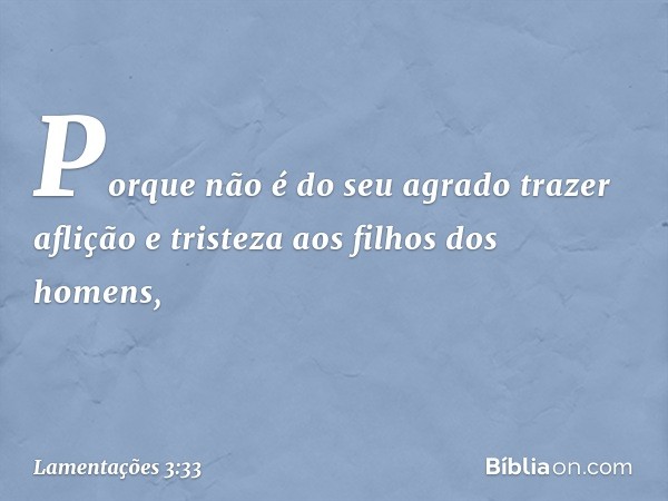 Porque não é do seu agrado trazer aflição
e tristeza aos filhos dos homens, -- Lamentações 3:33