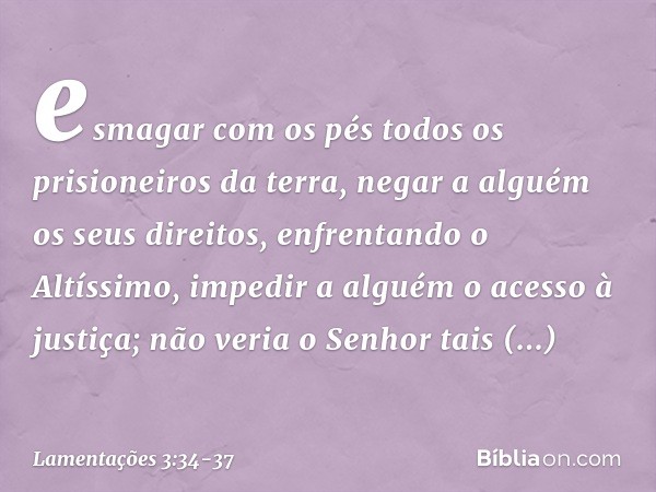esmagar com os pés
todos os prisioneiros da terra, negar a alguém os seus direitos,
enfrentando o Altíssimo, impedir a alguém o acesso à justiça;
não veria o Se