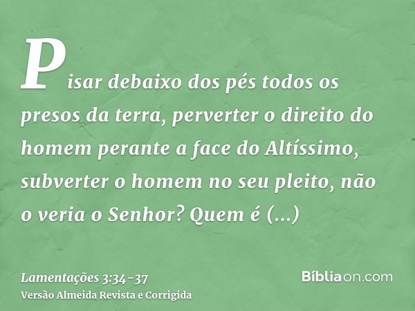 Pisar debaixo dos pés todos os presos da terra,perverter o direito do homem perante a face do Altíssimo,subverter o homem no seu pleito, não o veria o Senhor?Qu