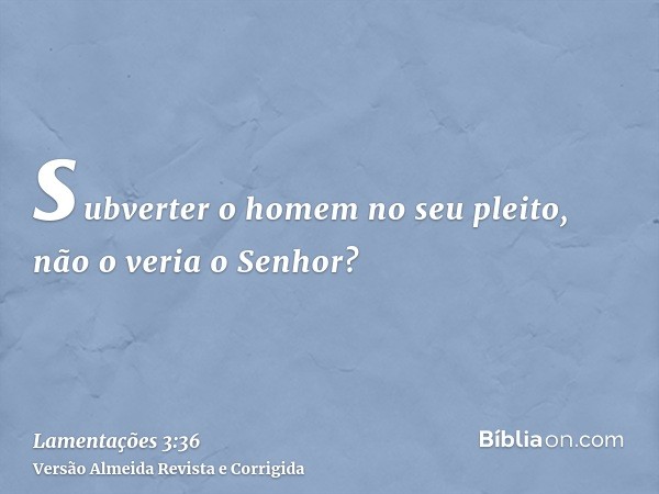 subverter o homem no seu pleito, não o veria o Senhor?