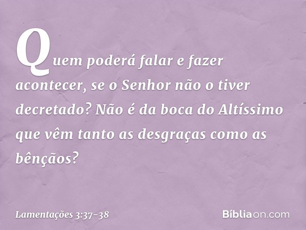 Quem poderá falar e fazer acontecer,
se o Senhor não o tiver decretado? Não é da boca do Altíssimo que vêm
tanto as desgraças como as bênçãos? -- Lamentações 3: