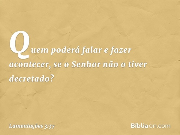 Quem poderá falar e fazer acontecer,
se o Senhor não o tiver decretado? -- Lamentações 3:37