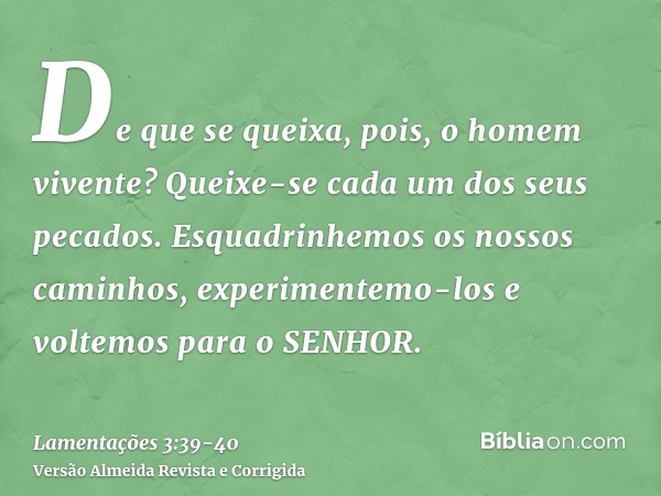 De que se queixa, pois, o homem vivente? Queixe-se cada um dos seus pecados.Esquadrinhemos os nossos caminhos, experimentemo-los e voltemos para o SENHOR.