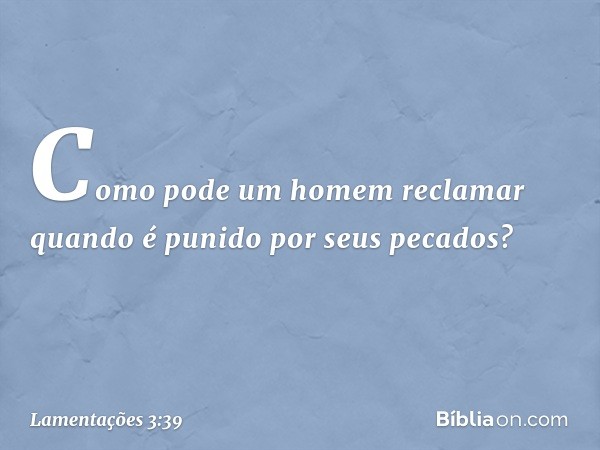 Como pode um homem reclamar
quando é punido por seus pecados? -- Lamentações 3:39